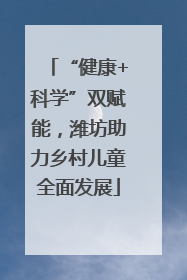 “健康+科学”双赋能，潍坊助力乡村儿童全面发展